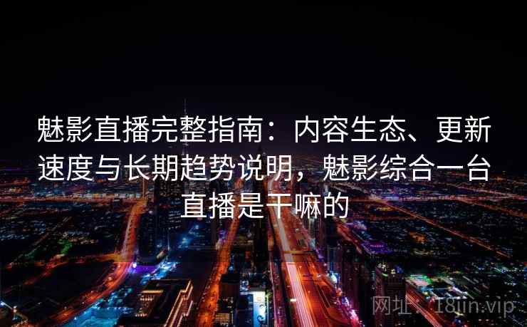魅影直播完整指南:内容生态、更新速度与长期趋势说明,魅影综合一台直播是干嘛的 魅影直播完整指南:内容生态、更新速度与长期趋势说明,魅影综合一台直播是干嘛的