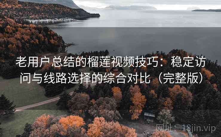 老用户总结的榴莲视频技巧:稳定访问与线路选择的综合对比(完整版) 老用户总结的榴莲视频技巧:稳定访问与线路选择的综合对比(完整版)