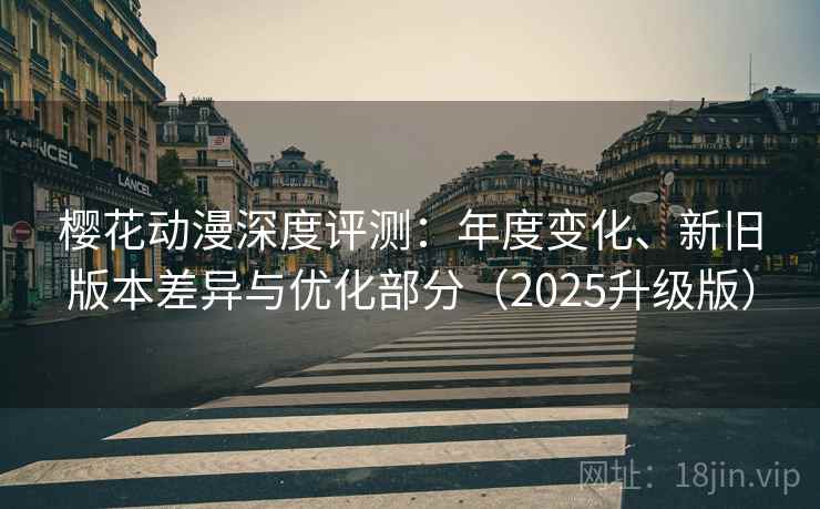 樱花动漫深度评测:年度变化、新旧版本差异与优化部分(2025升级版) 樱花动漫深度评测:年度变化、新旧版本差异与优化部分(2025升级版)