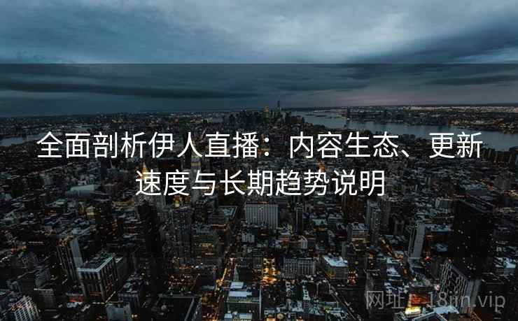 全面剖析伊人直播：内容生态、更新速度与长期趋势说明