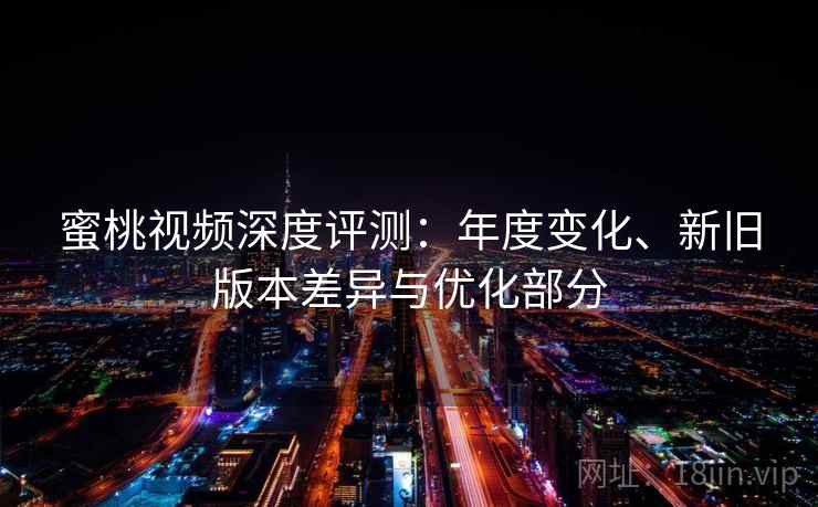 蜜桃视频深度评测：年度变化、新旧版本差异与优化部分
