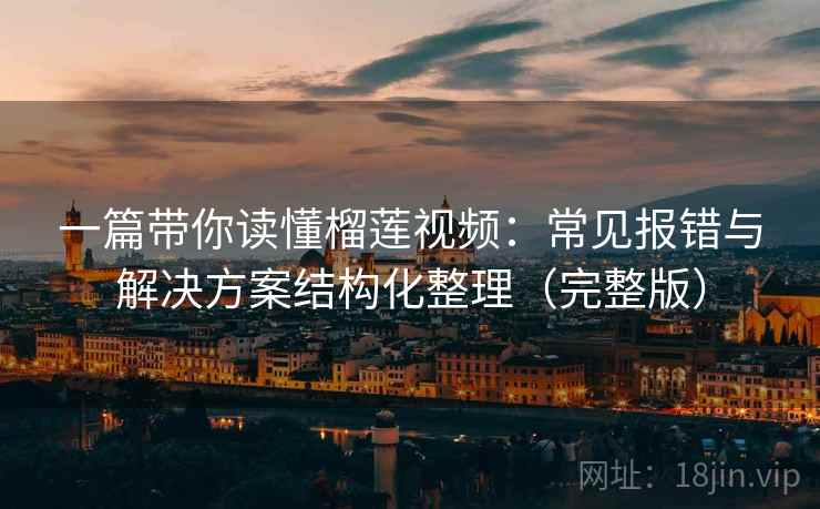 一篇带你读懂榴莲视频：常见报错与解决方案结构化整理（完整版）