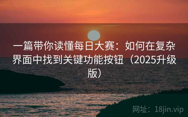 一篇带你读懂每日大赛：如何在复杂界面中找到关键功能按钮（2025升级版）