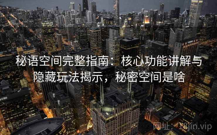 秘语空间完整指南：核心功能讲解与隐藏玩法揭示，秘密空间是啥