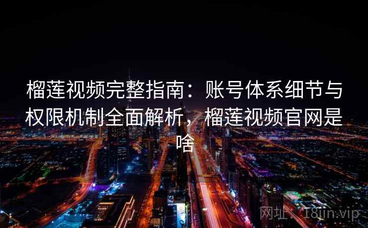 榴莲视频完整指南：账号体系细节与权限机制全面解析，榴莲视频官网是啥
