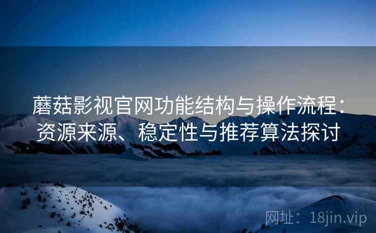 蘑菇影视官网功能结构与操作流程：资源来源、稳定性与推荐算法探讨