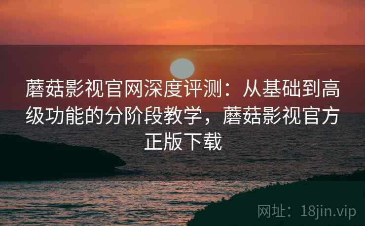 蘑菇影视官网深度评测:从基础到高级功能的分阶段教学,蘑菇影视官方正版下载 蘑菇影视官网深度评测:从基础到高级功能的分阶段教学,蘑菇影视官方正版下载