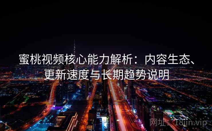 蜜桃视频核心能力解析：内容生态、更新速度与长期趋势说明