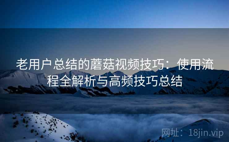 老用户总结的蘑菇视频技巧:使用流程全解析与高频技巧总结 老用户总结的蘑菇视频技巧:使用流程全解析与高频技巧总结