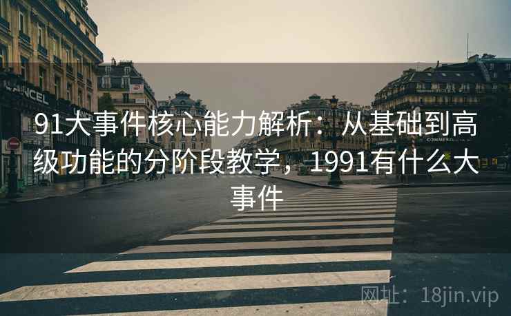 91大事件核心能力解析：从基础到高级功能的分阶段教学，1991有什么大事件