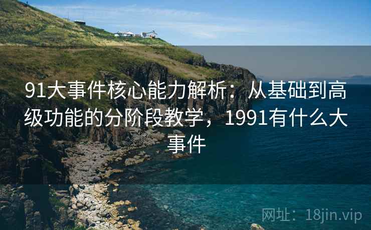 91大事件核心能力解析:从基础到高级功能的分阶段教学,1991有什么大事件 91大事件核心能力解析:从基础到高级功能的分阶段教学,1991有什么大事件