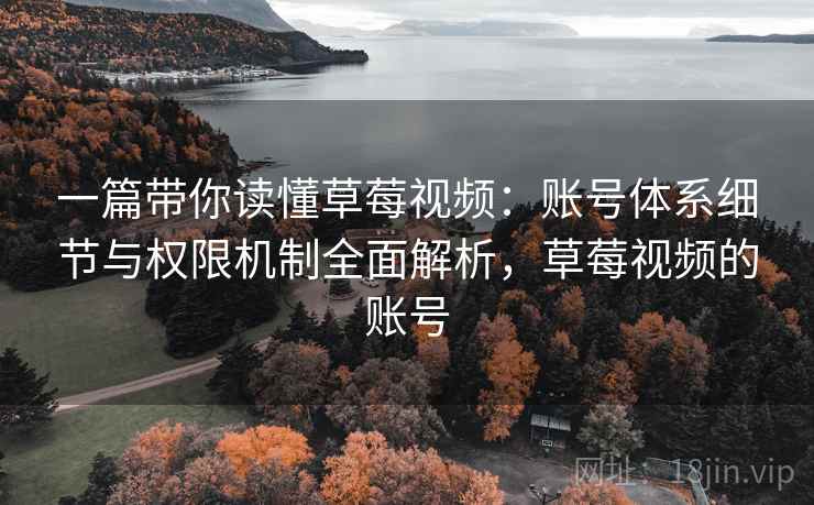 一篇带你读懂草莓视频：账号体系细节与权限机制全面解析，草莓视频的账号