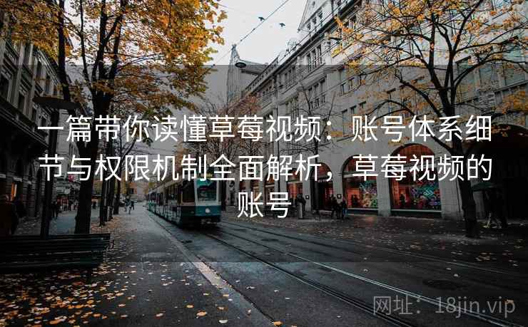 一篇带你读懂草莓视频:账号体系细节与权限机制全面解析,草莓视频的账号 一篇带你读懂草莓视频:账号体系细节与权限机制全面解析,草莓视频的账号