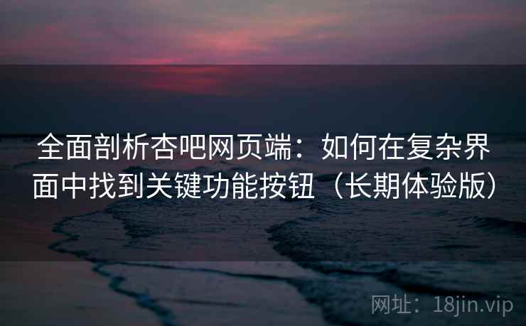全面剖析杏吧网页端：如何在复杂界面中找到关键功能按钮（长期体验版）