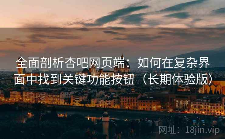 全面剖析杏吧网页端:如何在复杂界面中找到关键功能按钮(长期体验版) 全面剖析杏吧网页端:如何在复杂界面中找到关键功能按钮(长期体验版)