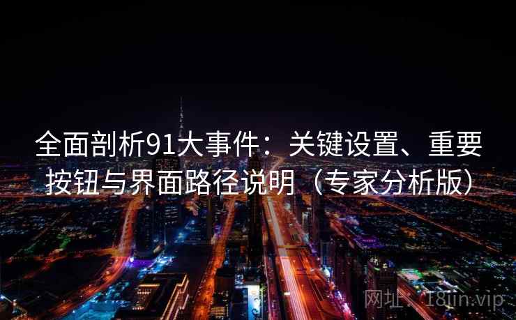 全面剖析91大事件:关键设置、重要按钮与界面路径说明(专家分析版) 全面剖析91大事件:关键设置、重要按钮与界面路径说明(专家分析版)
