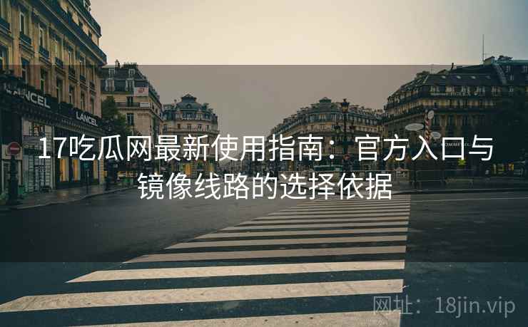 17吃瓜网最新使用指南：官方入口与镜像线路的选择依据