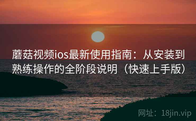 蘑菇视频ios最新使用指南：从安装到熟练操作的全阶段说明（快速上手版）