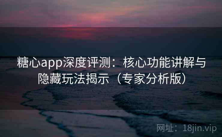 糖心app深度评测：核心功能讲解与隐藏玩法揭示（专家分析版）