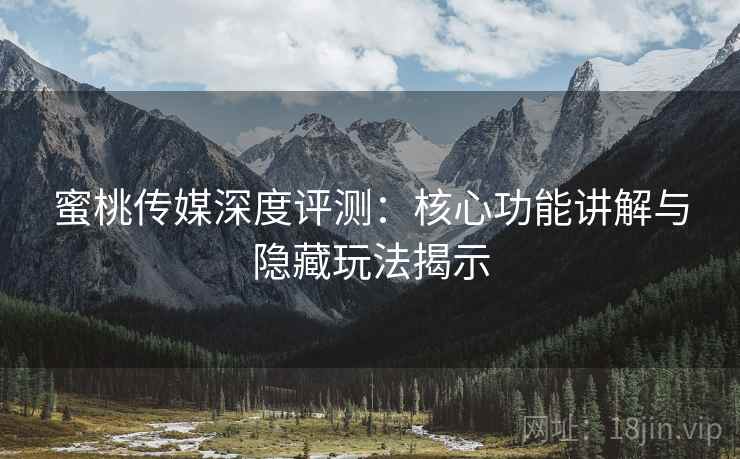 蜜桃传媒深度评测：核心功能讲解与隐藏玩法揭示