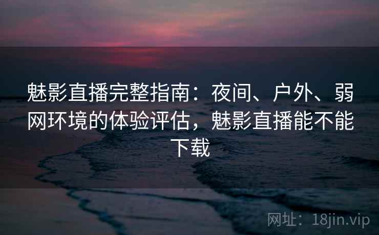 魅影直播完整指南：夜间、户外、弱网环境的体验评估，魅影直播能不能下载