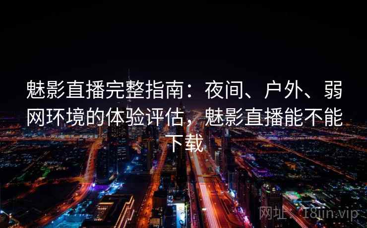 魅影直播完整指南：夜间、户外、弱网环境的体验评估，魅影直播能不能下载