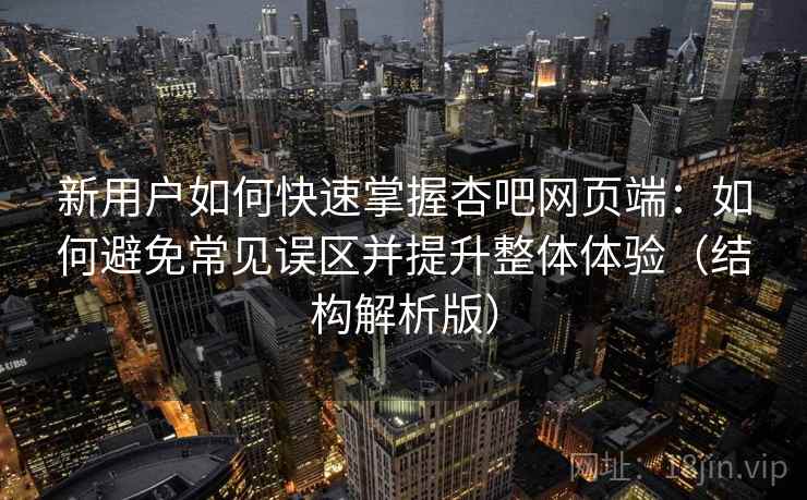 新用户如何快速掌握杏吧网页端:如何避免常见误区并提升整体体验(结构解析版) 新用户如何快速掌握杏吧网页端:如何避免常见误区并提升整体体验(结构解析版)