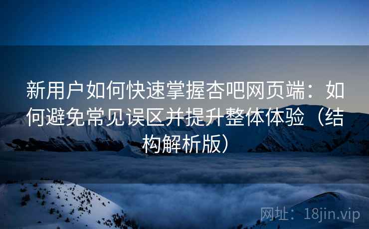 新用户如何快速掌握杏吧网页端：如何避免常见误区并提升整体体验（结构解析版）