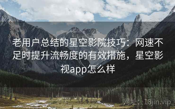 老用户总结的星空影院技巧:网速不足时提升流畅度的有效措施,星空影视app怎么样 老用户总结的星空影院技巧:网速不足时提升流畅度的有效措施,星空影视app怎么样