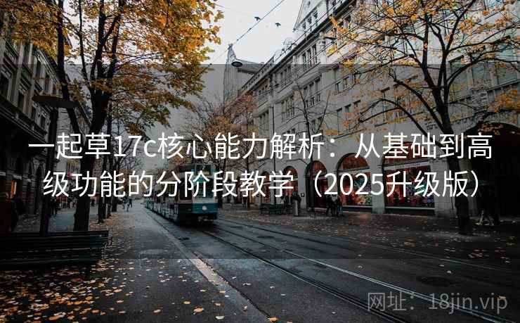 一起草17c核心能力解析：从基础到高级功能的分阶段教学（2025升级版）