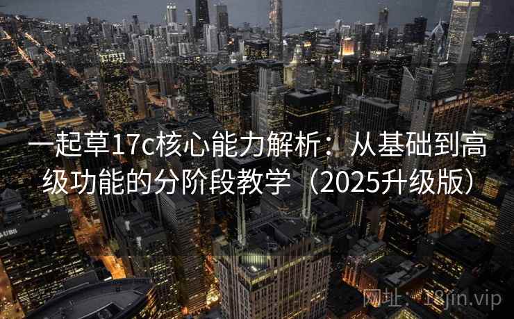 一起草17c核心能力解析：从基础到高级功能的分阶段教学（2025升级版）