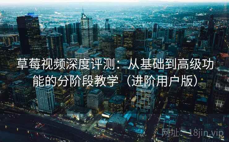 草莓视频深度评测：从基础到高级功能的分阶段教学（进阶用户版）