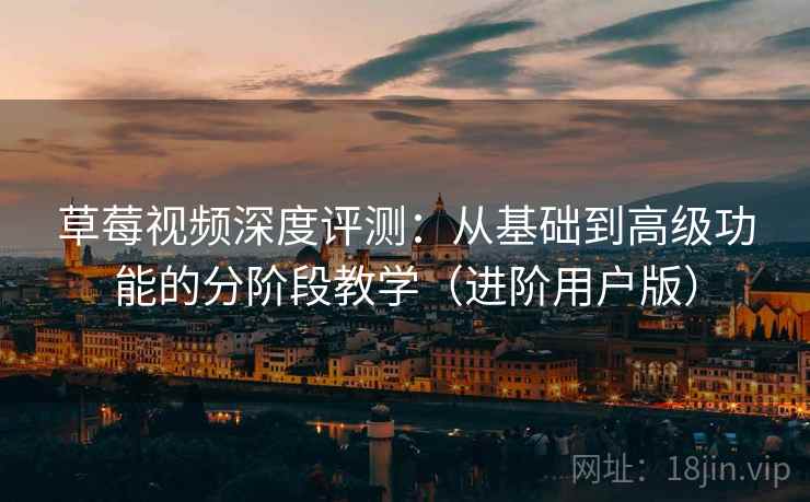 草莓视频深度评测：从基础到高级功能的分阶段教学（进阶用户版）