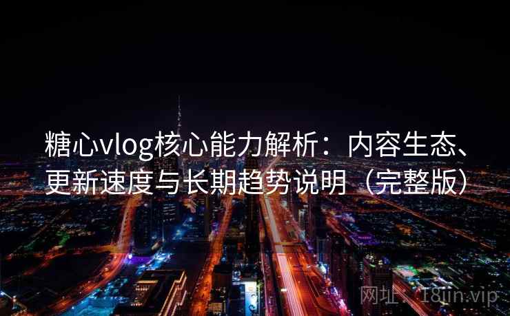 糖心vlog核心能力解析:内容生态、更新速度与长期趋势说明(完整版) 糖心vlog核心能力解析:内容生态、更新速度与长期趋势说明(完整版)