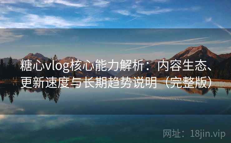 糖心vlog核心能力解析：内容生态、更新速度与长期趋势说明（完整版）