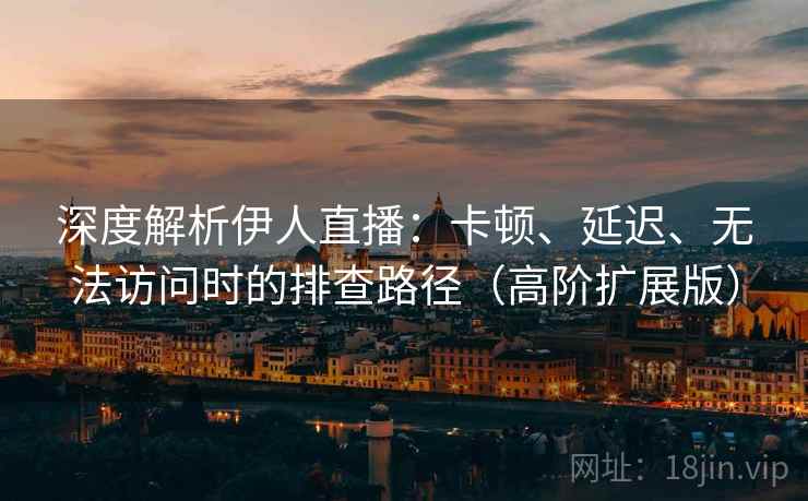 深度解析伊人直播:卡顿、延迟、无法访问时的排查路径(高阶扩展版) 深度解析伊人直播:卡顿、延迟、无法访问时的排查路径(高阶扩展版)