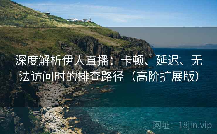 深度解析伊人直播：卡顿、延迟、无法访问时的排查路径（高阶扩展版）