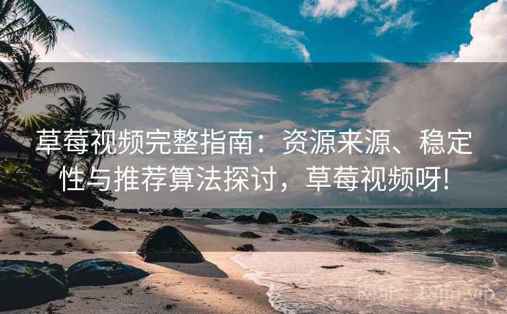 草莓视频完整指南:资源来源、稳定性与推荐算法探讨,草莓视频呀! 草莓视频完整指南:资源来源、稳定性与推荐算法探讨,草莓视频呀!