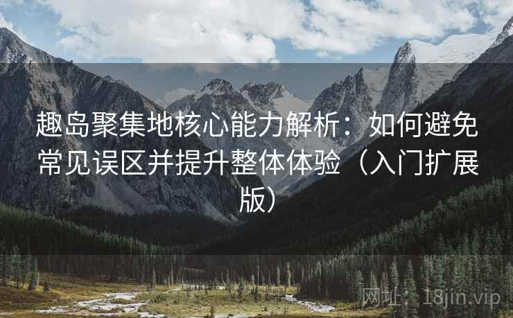 趣岛聚集地核心能力解析:如何避免常见误区并提升整体体验(入门扩展版) 趣岛聚集地核心能力解析:如何避免常见误区并提升整体体验(入门扩展版)