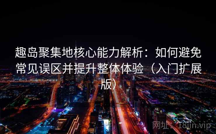 趣岛聚集地核心能力解析：如何避免常见误区并提升整体体验（入门扩展版）