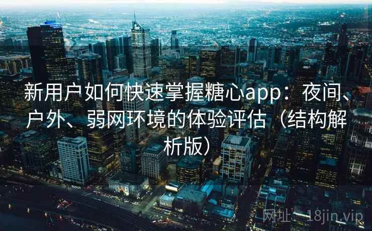 新用户如何快速掌握糖心app：夜间、户外、弱网环境的体验评估（结构解析版）