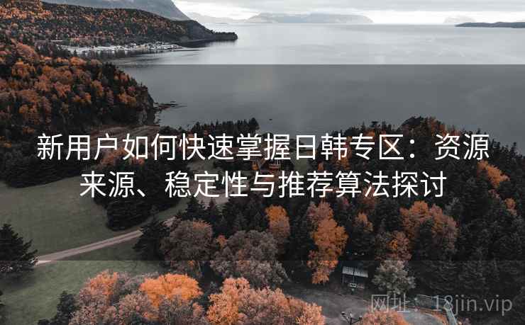 新用户如何快速掌握日韩专区：资源来源、稳定性与推荐算法探讨