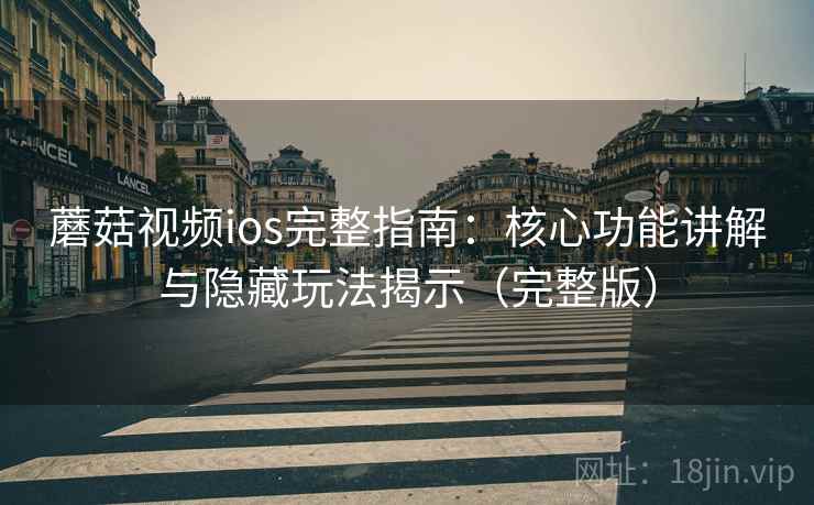蘑菇视频ios完整指南：核心功能讲解与隐藏玩法揭示（完整版）