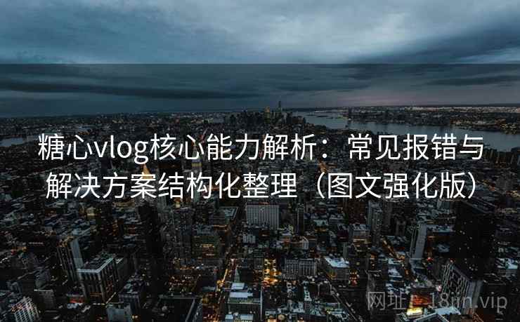 糖心vlog核心能力解析：常见报错与解决方案结构化整理（图文强化版）