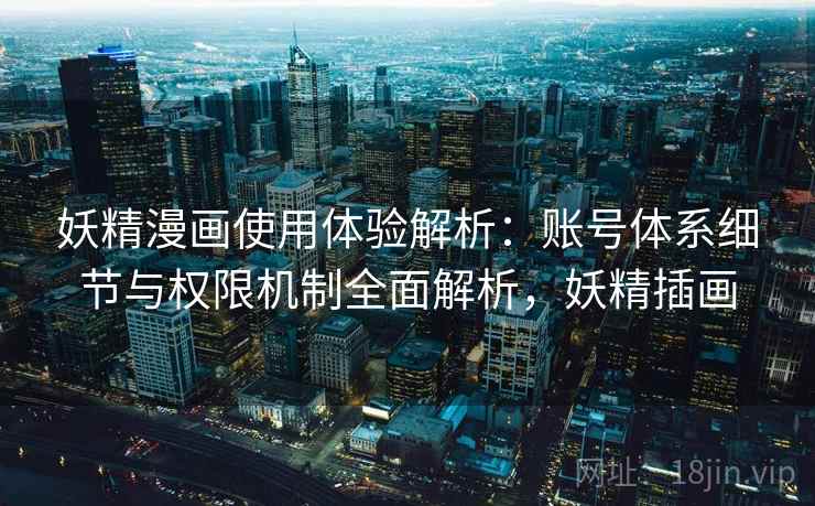 妖精漫画使用体验解析：账号体系细节与权限机制全面解析，妖精插画
