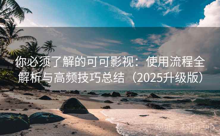 你必须了解的可可影视：使用流程全解析与高频技巧总结（2025升级版）
