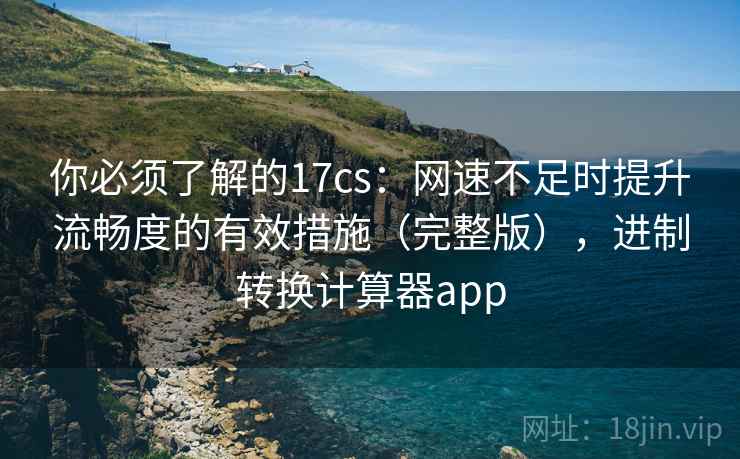 你必须了解的17cs：网速不足时提升流畅度的有效措施（完整版），进制转换计算器app