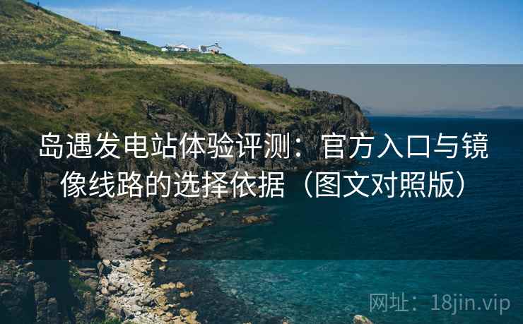 岛遇发电站体验评测：官方入口与镜像线路的选择依据（图文对照版）
