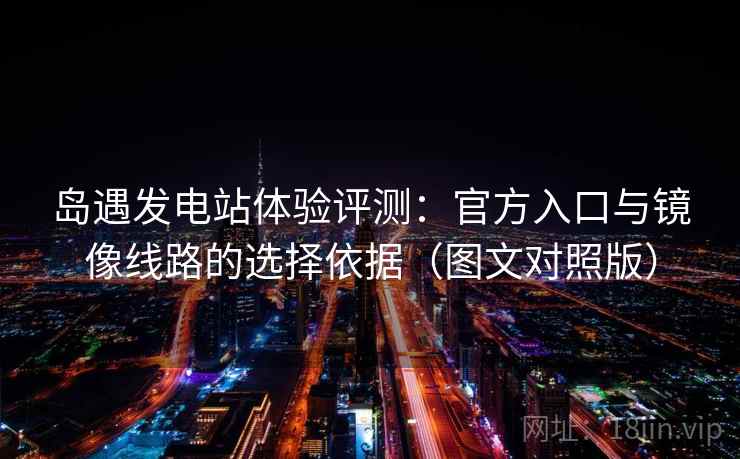 岛遇发电站体验评测：官方入口与镜像线路的选择依据（图文对照版）