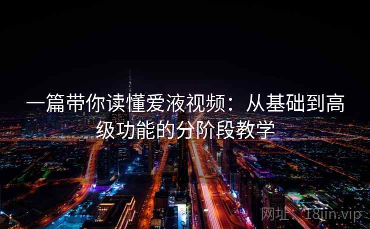 一篇带你读懂爱液视频：从基础到高级功能的分阶段教学